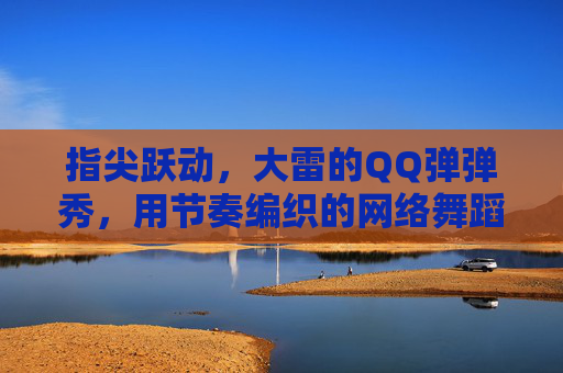 指尖跃动，大雷的QQ弹弹秀，用节奏编织的网络舞蹈盛宴