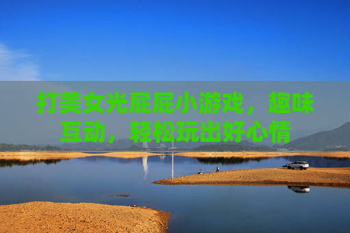 打美女光屁屁小游戏，趣味互动，轻松玩出好心情