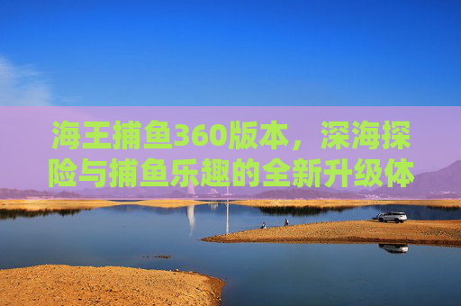 海王捕鱼360版本，深海探险与捕鱼乐趣的全新升级体验