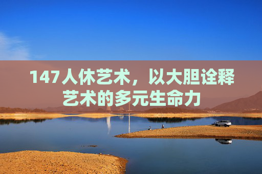 147人休艺术，以大胆诠释艺术的多元生命力