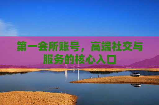 第一会所账号，高端社交与服务的核心入口