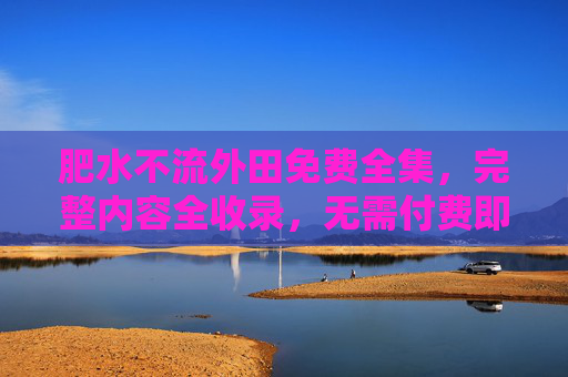 肥水不流外田免费全集，完整内容全收录，无需付费即可畅享经典魅力