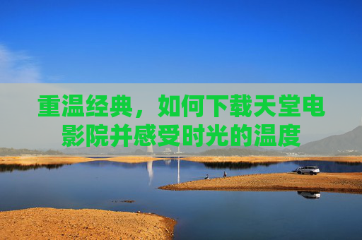重温经典，如何下载天堂电影院并感受时光的温度