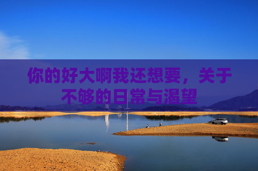 你的好大啊我还想要，关于不够的日常与渴望