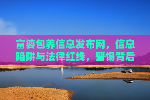 富婆包养信息发布网，信息陷阱与法律红线，警惕背后的风险与陷阱