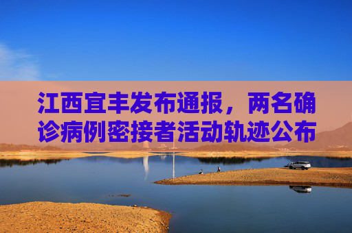 江西宜丰发布通报，两名确诊病例密接者活动轨迹公布，请相关人员及时关注