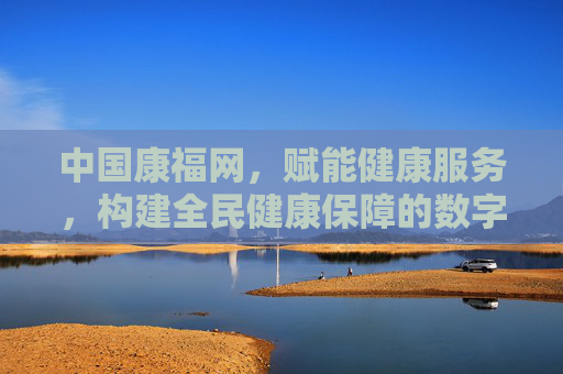 中国康福网，赋能健康服务，构建全民健康保障的数字化桥梁