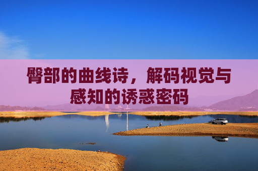 臀部的曲线诗，解码视觉与感知的诱惑密码
