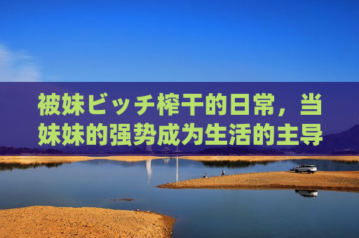 被妹ビッチ榨干的日常，当妹妹的强势成为生活的主导