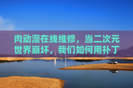 肉动漫在线维修，当二次元世界崩坏，我们如何用补丁续命？