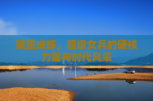 破茧成蝶，超级女兵的硬核力量与时代风采