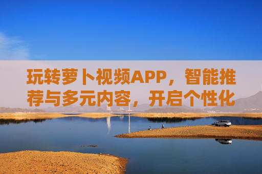玩转萝卜视频APP，智能推荐与多元内容，开启个性化视听新旅程