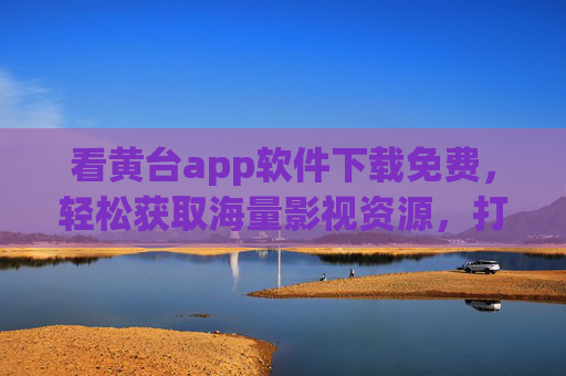 看黄台app软件下载免费，轻松获取海量影视资源，打造个性化观影体验的便捷工具