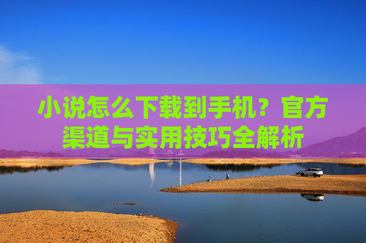 小说怎么下载到手机？官方渠道与实用技巧全解析