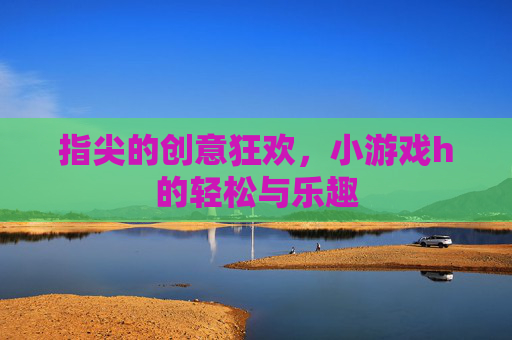 指尖的创意狂欢，小游戏h的轻松与乐趣