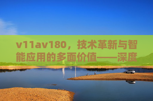 v11av180，技术革新与智能应用的多面价值——深度解析与场景拓展