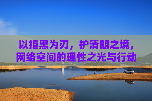 以拒黑为刃，护清朗之境，网络空间的理性之光与行动自觉