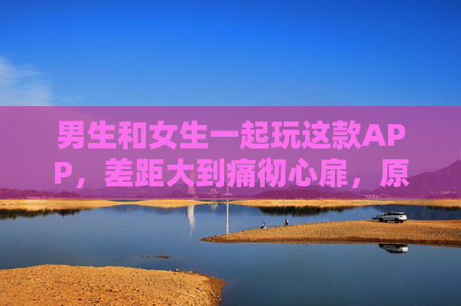 男生和女生一起玩这款APP，差距大到痛彻心扉，原来我们差这么多！