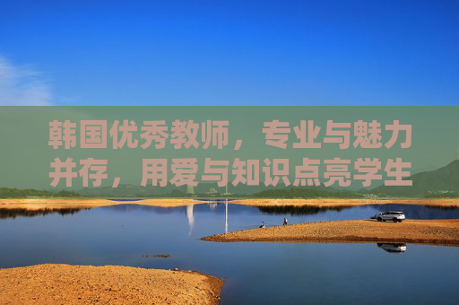 韩国优秀教师，专业与魅力并存，用爱与知识点亮学生未来