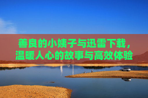 善良的小姨子与迅雷下载，温暖人心的故事与高效体验