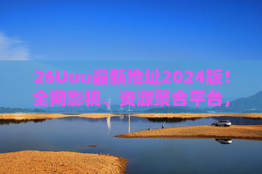 26Uuu最新地址2024版！全网影视、资源聚合平台，一键解锁优质内容库