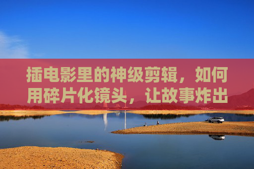 插电影里的神级剪辑，如何用碎片化镜头，让故事炸出情感与张力