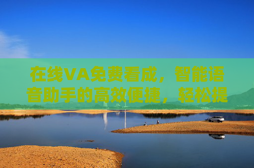 在线VA免费看成，智能语音助手的高效便捷，轻松提升生活与工作效率
