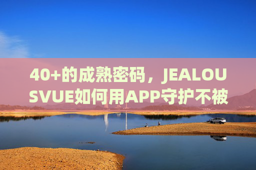 40+的成熟密码，JEALOUSVUE如何用APP守护不被打扰的清醒