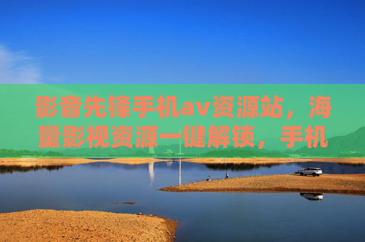 影音先锋手机av资源站，海量影视资源一键解锁，手机观影体验升级