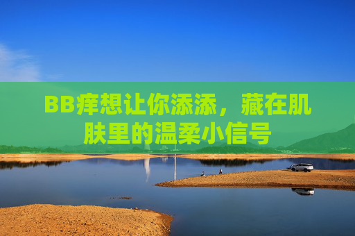 BB痒想让你添添，藏在肌肤里的温柔小信号
