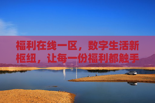 福利在线一区，数字生活新枢纽，让每一份福利都触手可及