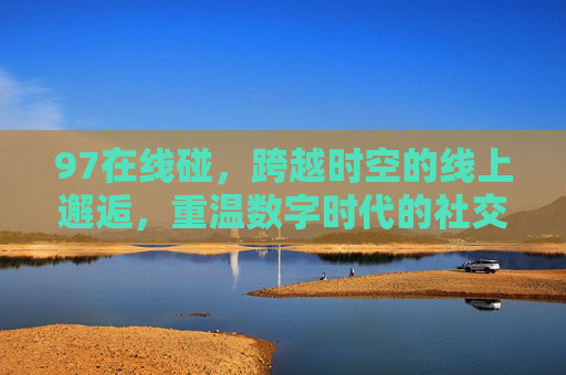 97在线碰，跨越时空的线上邂逅，重温数字时代的社交温度