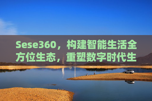 Sese360，构建智能生活全方位生态，重塑数字时代生活体验