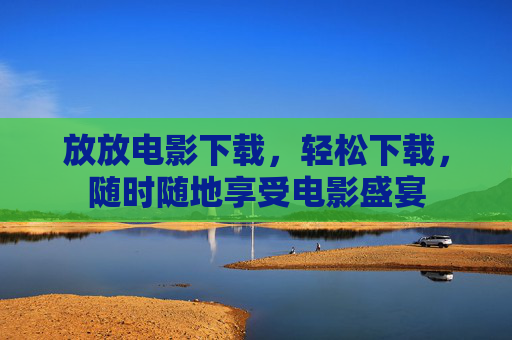 放放电影下载，轻松下载，随时随地享受电影盛宴