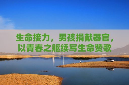 生命接力，男孩捐献器官，以青春之躯续写生命赞歌