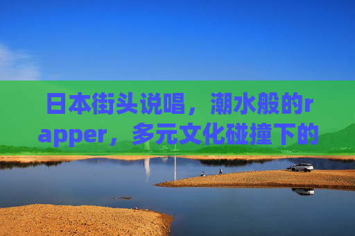 日本街头说唱，潮水般的rapper，多元文化碰撞下的音乐新声
