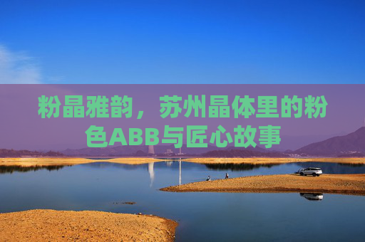 粉晶雅韵，苏州晶体里的粉色ABB与匠心故事