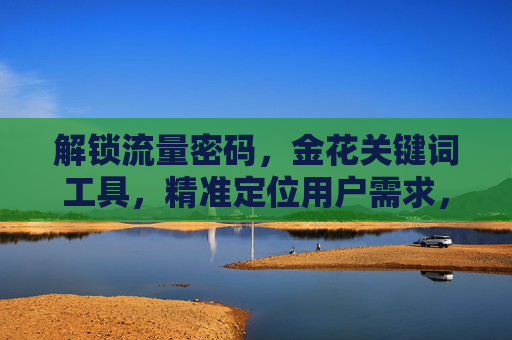 解锁流量密码，金花关键词工具，精准定位用户需求，提升内容营销效率