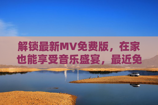 解锁最新MV免费版，在家也能享受音乐盛宴，最近免费观看MV免费版全解析