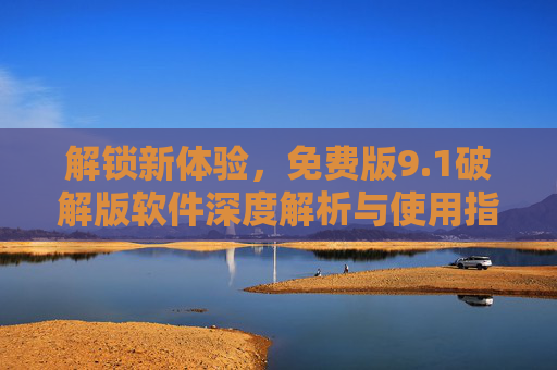 解锁新体验，免费版9.1破解版软件深度解析与使用指南