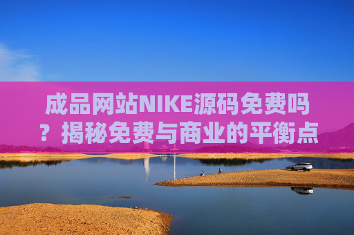 成品网站NIKE源码免费吗？揭秘免费与商业的平衡点，源码选择与网站建设的真实成本分析
