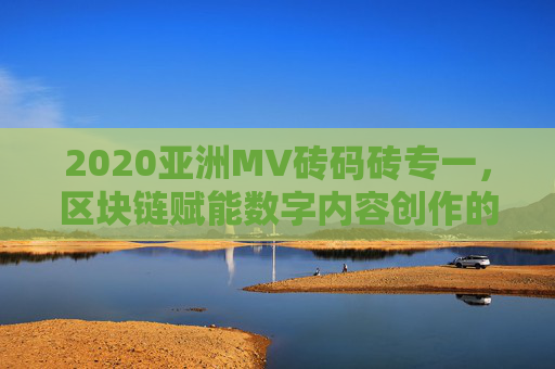 2020亚洲MV砖码砖专一，区块链赋能数字内容创作的专一实践与技术创新