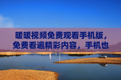 暖暖视频免费观看手机版，免费看遍精彩内容，手机也能轻松享受