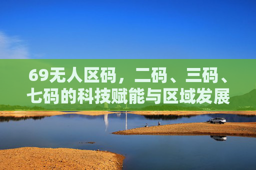 69无人区码，二码、三码、七码的科技赋能与区域发展新路径