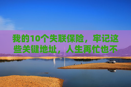 我的10个失联保险，牢记这些关键地址，人生再忙也不怕失联