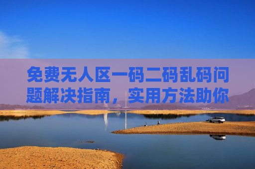 免费无人区一码二码乱码问题解决指南，实用方法助你轻松应对