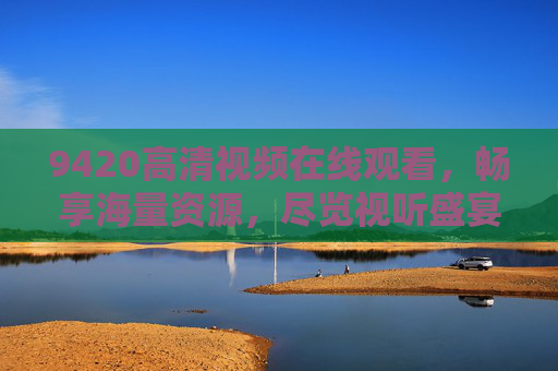 9420高清视频在线观看，畅享海量资源，尽览视听盛宴——高清体验的全新选择