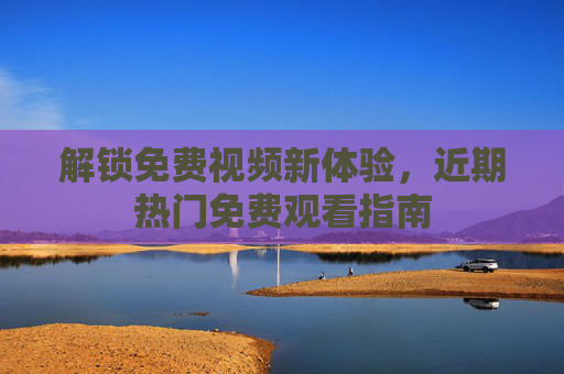 解锁免费视频新体验，近期热门免费观看指南