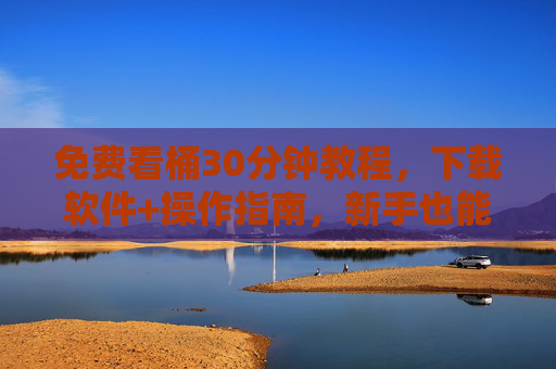 免费看桶30分钟教程，下载软件+操作指南，新手也能轻松掌握