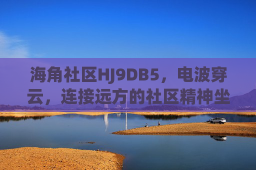 海角社区HJ9DB5，电波穿云，连接远方的社区精神坐标